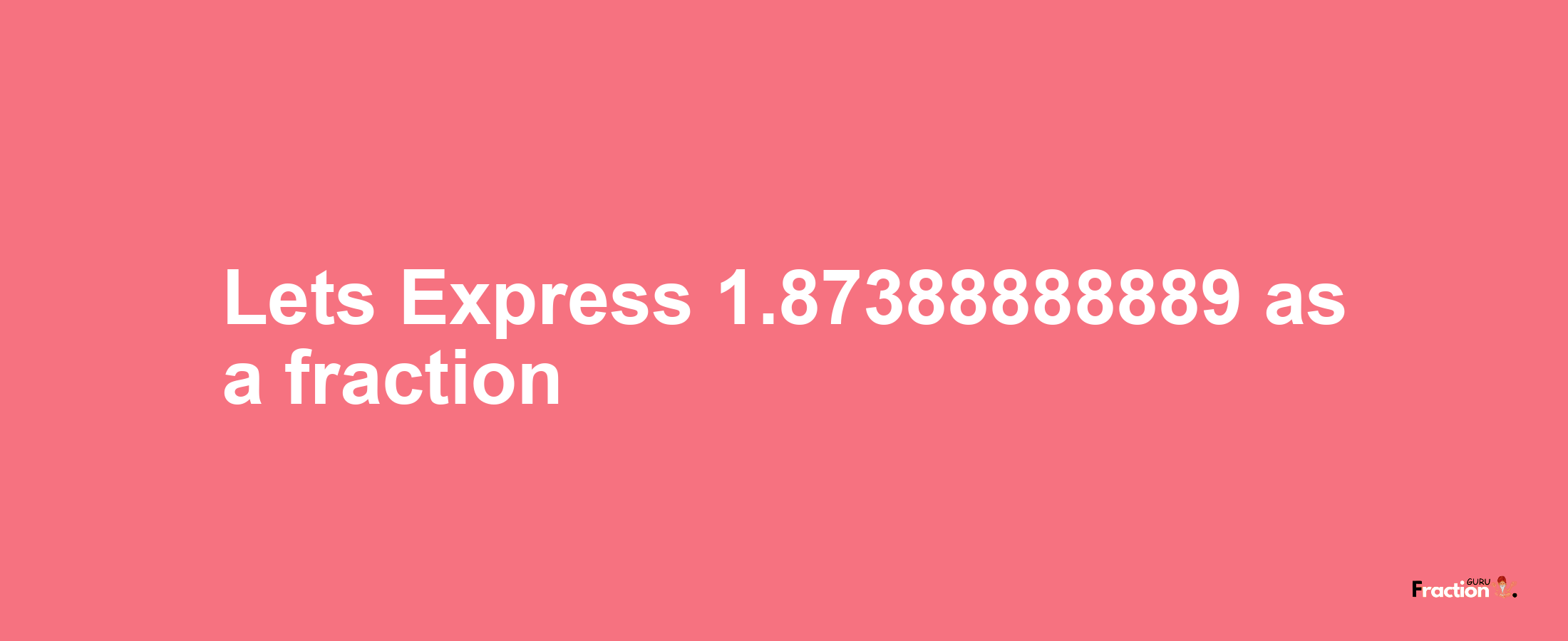 Lets Express 1.87388888889 as afraction